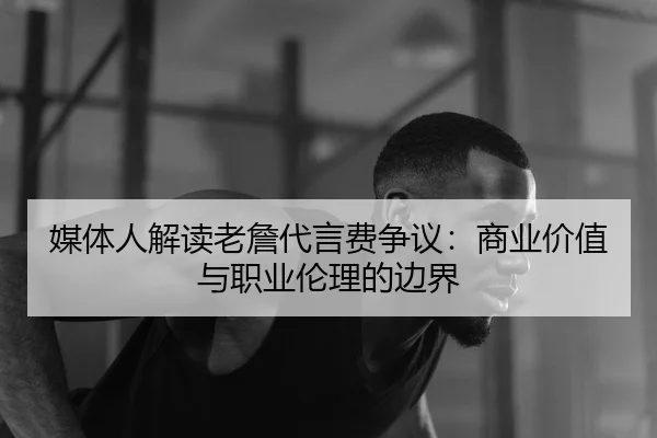 媒体人解读老詹代言费争议：商业价值与职业伦理的边界